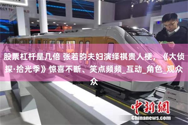 股票杠杆是几倍 张若昀夫妇演绎祺贵人梗，《大侦探·拾光季》惊喜不断、笑点频频_互动_角色_观众