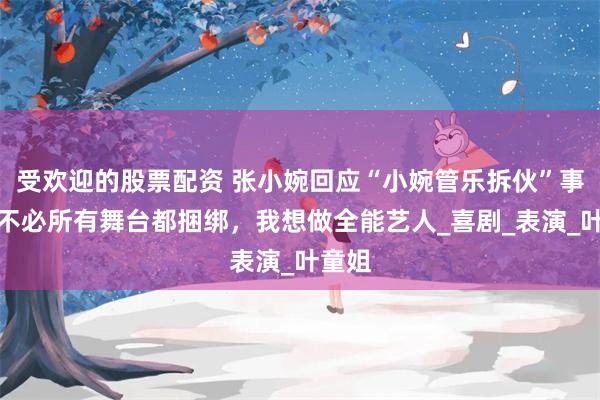 受欢迎的股票配资 张小婉回应“小婉管乐拆伙”事件：不必所有舞台都捆绑，我想做全能艺人_喜剧_表演_叶童姐