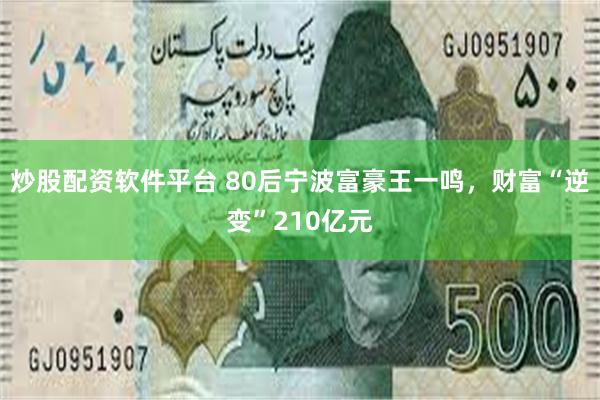 炒股配资软件平台 80后宁波富豪王一鸣，财富“逆变”210亿元