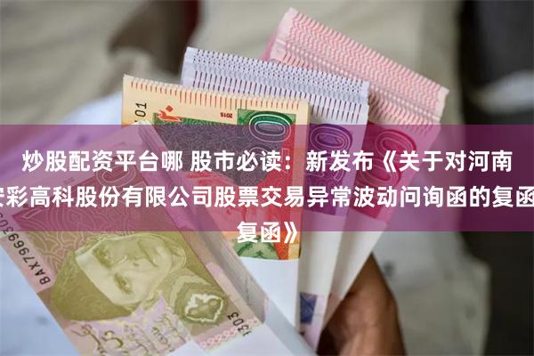 炒股配资平台哪 股市必读：新发布《关于对河南安彩高科股份有限公司股票交易异常波动问询函的复函》