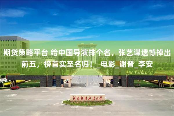 期货策略平台 给中国导演排个名，张艺谋遗憾掉出前五，榜首实至名归！_电影_谢晋_李安