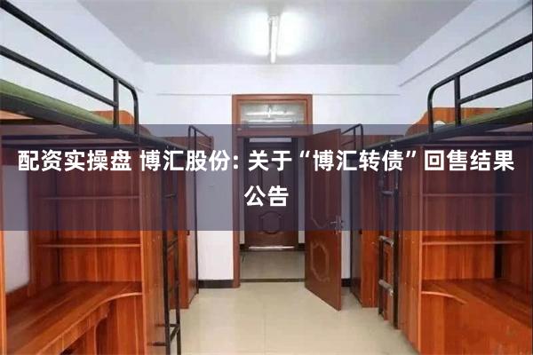 配资实操盘 博汇股份: 关于“博汇转债”回售结果公告