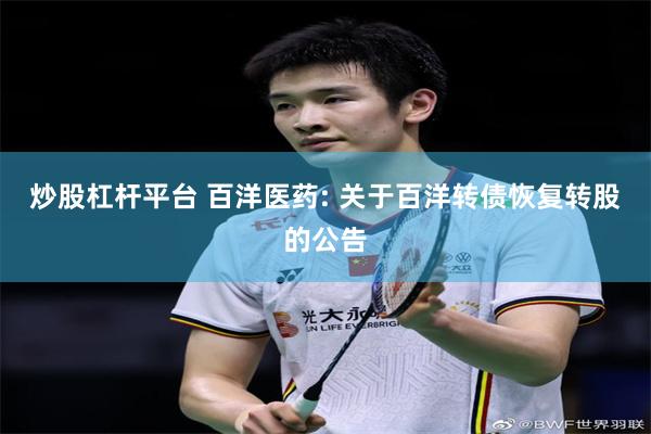 炒股杠杆平台 百洋医药: 关于百洋转债恢复转股的公告