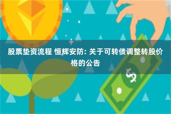 股票垫资流程 恒辉安防: 关于可转债调整转股价格的公告