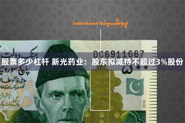 股票多少杠杆 新光药业：股东拟减持不超过3%股份