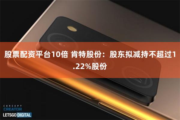 股票配资平台10倍 肯特股份：股东拟减持不超过1.22%股份
