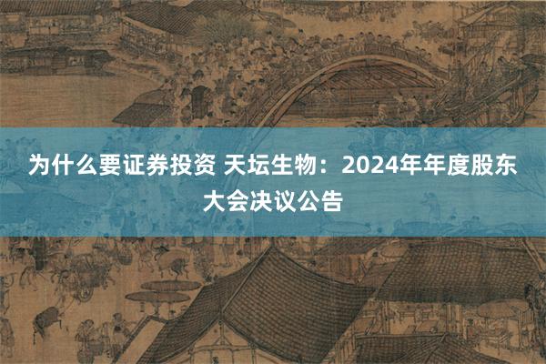 为什么要证券投资 天坛生物：2024年年度股东大会决议公告