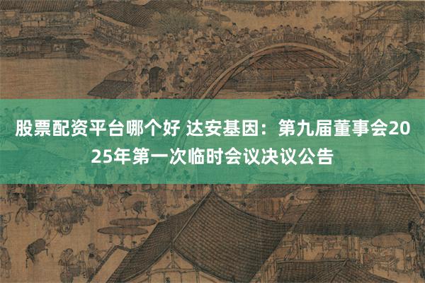 股票配资平台哪个好 达安基因：第九届董事会2025年第一次临时会议决议公告