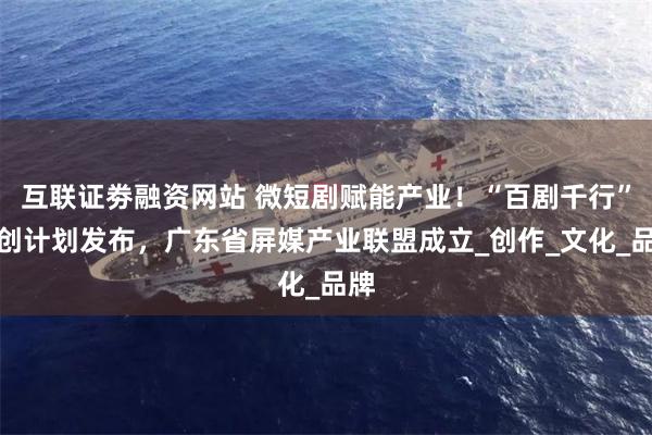 互联证劵融资网站 微短剧赋能产业！“百剧千行”共创计划发布，广东省屏媒产业联盟成立_创作_文化_品牌