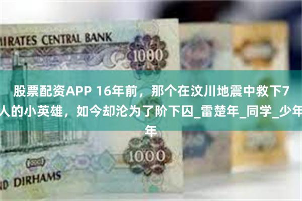 股票配资APP 16年前，那个在汶川地震中救下7人的小英雄，如今却沦为了阶下囚_雷楚年_同学_少年