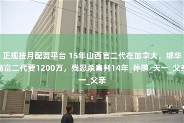 正规按月配资平台 15年山西官二代在加拿大，绑华裔富二代要1200万，残忍杀害判14年_孙鹏_天一_父亲