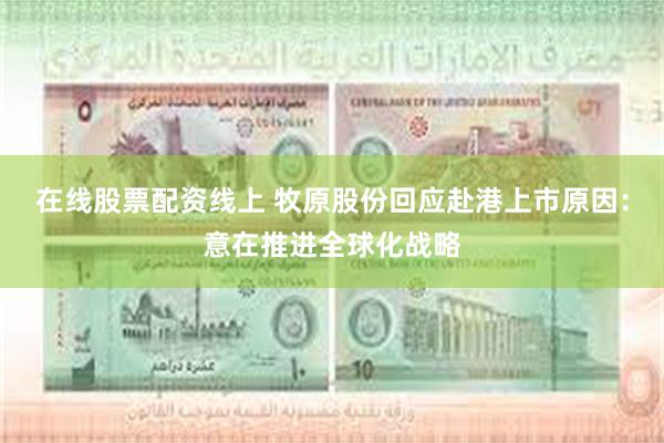 在线股票配资线上 牧原股份回应赴港上市原因：意在推进全球化战略