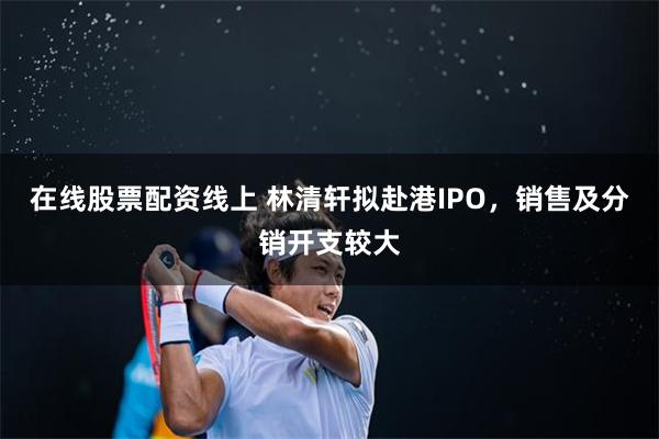 在线股票配资线上 林清轩拟赴港IPO，销售及分销开支较大