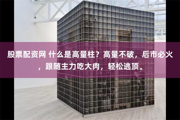 股票配资网 什么是高量柱？高量不破，后市必火，跟随主力吃大肉，轻松逃顶。