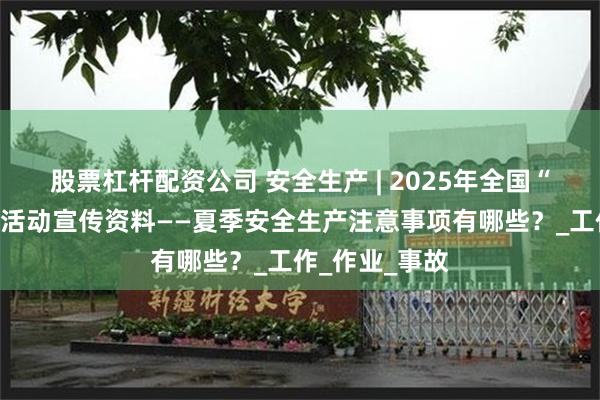 股票杠杆配资公司 安全生产 | 2025年全国“安全生产月”活动宣传资料——夏季安全生产注意事项有哪些？_工作_作业_事故