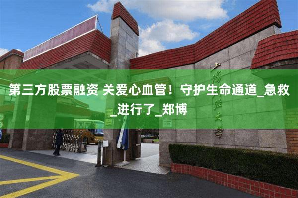 第三方股票融资 关爱心血管！守护生命通道_急救_进行了_郑博