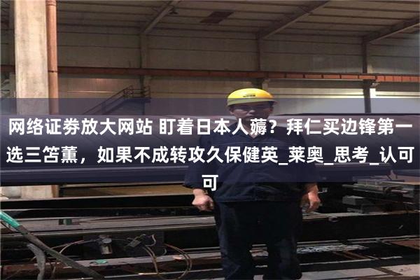 网络证劵放大网站 盯着日本人薅？拜仁买边锋第一选三笘薫，如果不成转攻久保健英_莱奥_思考_认可