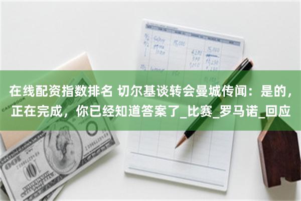 在线配资指数排名 切尔基谈转会曼城传闻：是的，正在完成，你已经知道答案了_比赛_罗马诺_回应