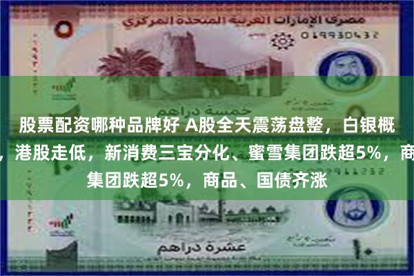 股票配资哪种品牌好 A股全天震荡盘整，白银概念股集体走强，港股走低，新消费三宝分化、蜜雪集团跌超5%，商品、国债齐涨