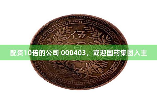 配资10倍的公司 000403，或迎国药集团入主