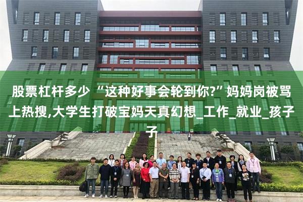 股票杠杆多少 “这种好事会轮到你?”妈妈岗被骂上热搜,大学生打破宝妈天真幻想_工作_就业_孩子