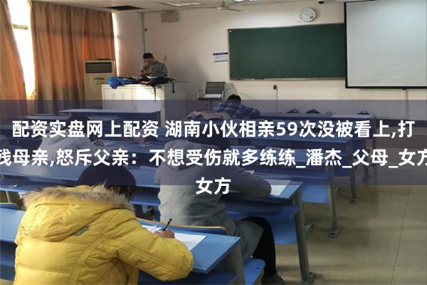配资实盘网上配资 湖南小伙相亲59次没被看上,打残母亲,怒斥父亲：不想受伤就多练练_潘杰_父母_女方