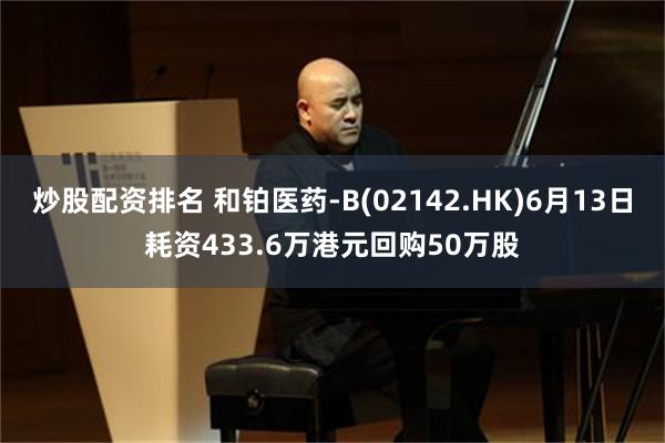 炒股配资排名 和铂医药-B(02142.HK)6月13日耗资433.6万港元回购50万股