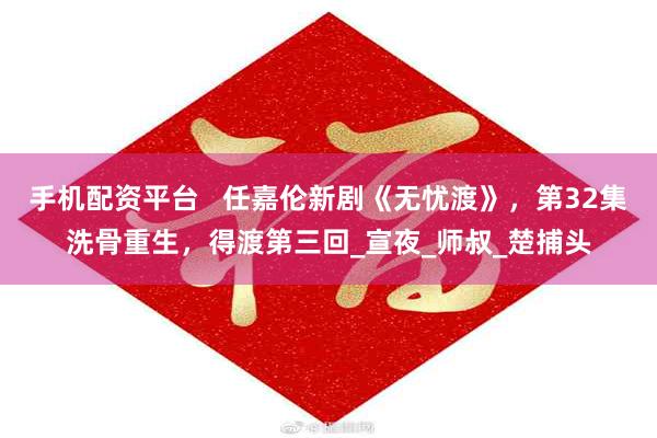 手机配资平台   任嘉伦新剧《无忧渡》，第32集洗骨重生，得渡第三回_宣夜_师叔_楚捕头