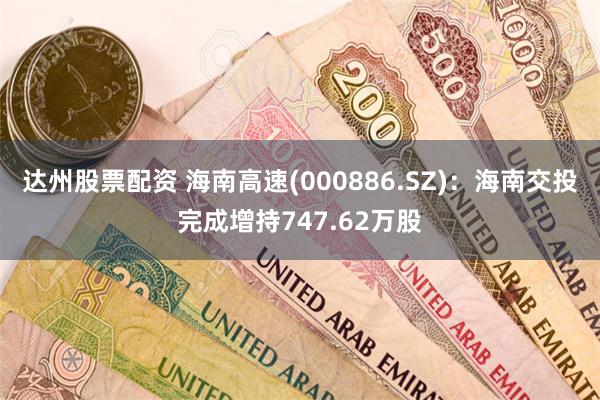 达州股票配资 海南高速(000886.SZ)：海南交投完成增持747.62万股
