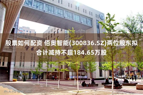 股票如何配资 佰奥智能(300836.SZ)两位股东拟合计减持不超184.65万股