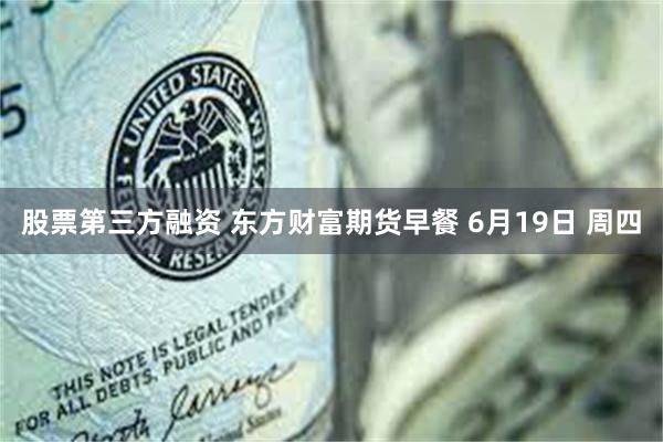 股票第三方融资 东方财富期货早餐 6月19日 周四