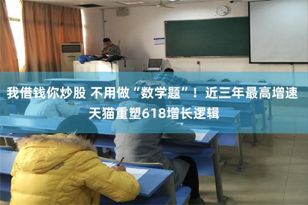 我借钱你炒股 不用做“数学题”！近三年最高增速 天猫重塑618增长逻辑
