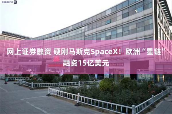 网上证劵融资 硬刚马斯克SpaceX！欧洲“星链”融资15亿美元