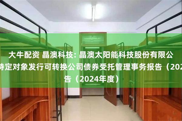 大牛配资 晶澳科技: 晶澳太阳能科技股份有限公司向不特定对象发行可转换公司债券受托管理事务报告(2024年度)