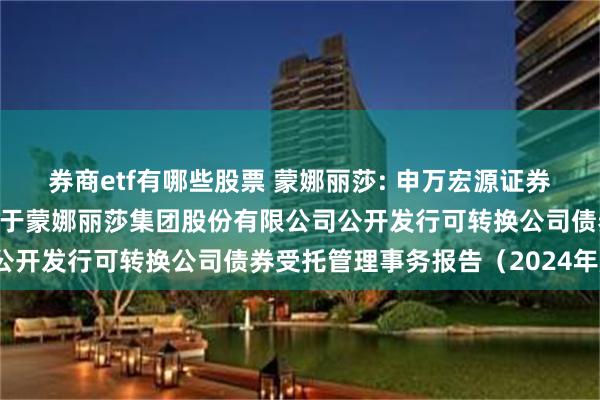 券商etf有哪些股票 蒙娜丽莎: 申万宏源证券承销保荐有限责任公司关于蒙娜丽莎集团股份有限公司公开发行可转换公司债券受托管理事务报告(2024年度)