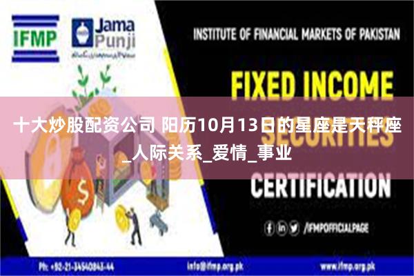 十大炒股配资公司 阳历10月13日的星座是天秤座_人际关系_爱情_事业