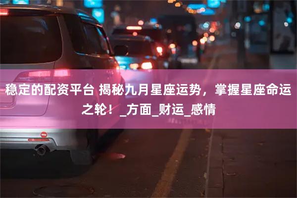 稳定的配资平台 揭秘九月星座运势，掌握星座命运之轮！_方面_财运_感情