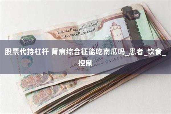 股票代持杠杆 肾病综合征能吃南瓜吗_患者_饮食_控制
