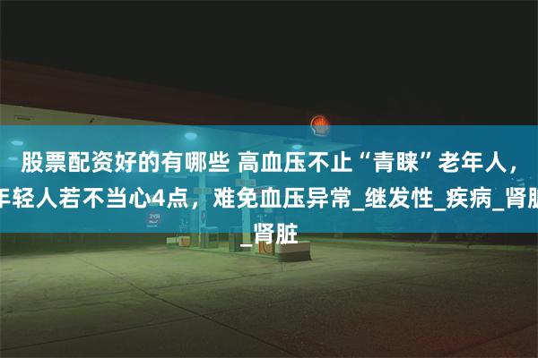 股票配资好的有哪些 高血压不止“青睐”老年人，年轻人若不当心4点，难免血压异常_继发性_疾病_肾脏