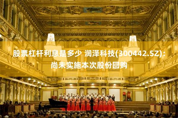 股票杠杆利息是多少 润泽科技(300442.SZ)：尚未实施本次股份回购