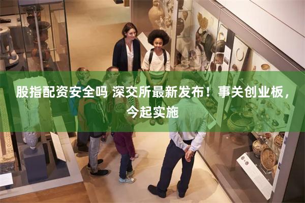 股指配资安全吗 深交所最新发布！事关创业板，今起实施