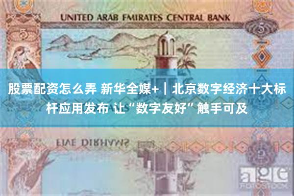 股票配资怎么弄 新华全媒+｜北京数字经济十大标杆应用发布 让“数字友好”触手可及