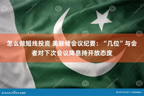 怎么做短线投资 美联储会议纪要：“几位”与会者对下次会议降息持开放态度