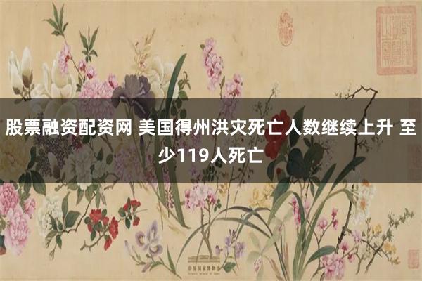 股票融资配资网 美国得州洪灾死亡人数继续上升 至少119人死亡