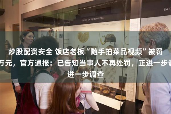 炒股配资安全 饭店老板“随手拍菜品视频”被罚45万元，官方通报：已告知当事人不再处罚，正进一步调查