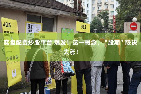 实盘配资炒股平台 爆发！这一概念，“股期”联袂大涨！