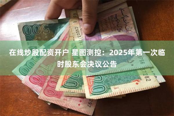 在线炒股配资开户 星图测控：2025年第一次临时股东会决议公告