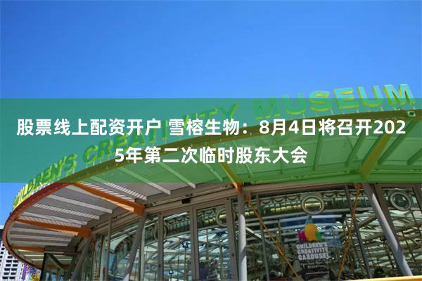 股票线上配资开户 雪榕生物：8月4日将召开2025年第二次临时股东大会