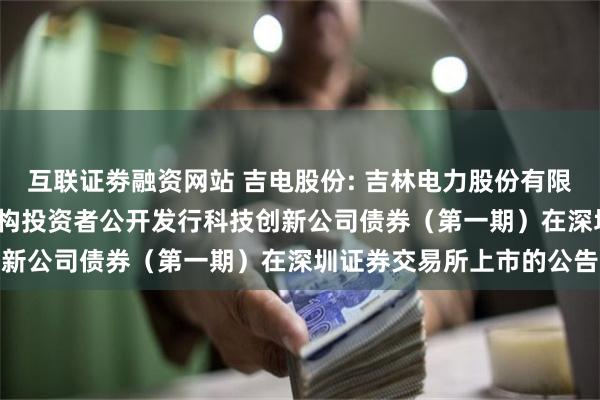 互联证劵融资网站 吉电股份: 吉林电力股份有限公司2025年面向专业机构投资者公开发行科技创新公司债券（第一期）在深圳证券交易所上市的公告