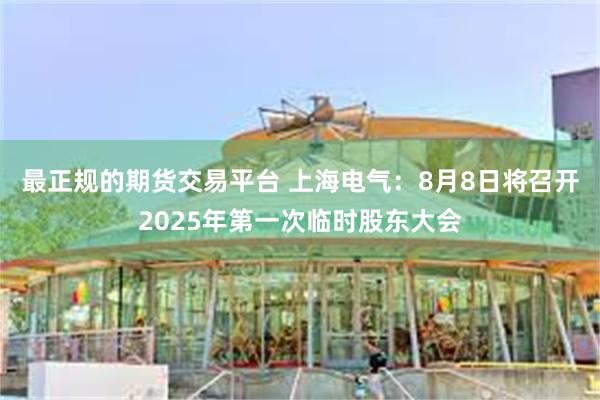 最正规的期货交易平台 上海电气：8月8日将召开2025年第一次临时股东大会